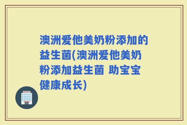 澳洲爱他美奶粉添加的益生菌(澳洲爱他美奶粉添加益生菌 助宝宝健康成长)
