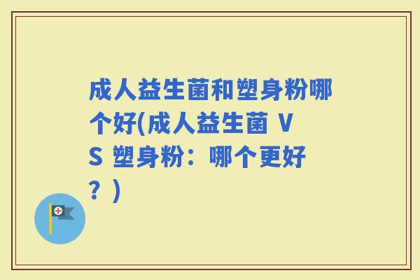 成人益生菌和塑身粉哪个好(成人益生菌 VS 塑身粉:哪个更好?) 成人益生菌和塑身粉哪个好(成人益生菌 VS 塑身粉:哪个更好?)