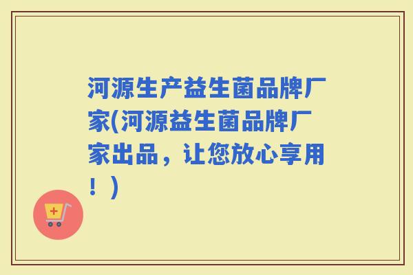 河源生产益生菌品牌厂家(河源益生菌品牌厂家出品,让您放心享用!) 河源生产益生菌品牌厂家(河源益生菌品牌厂家出品,让您放心享用!)