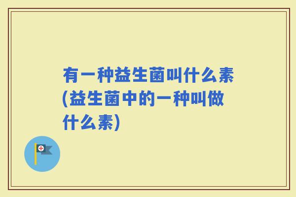 有一种益生菌叫什么素(益生菌中的一种叫做什么素) 有一种益生菌叫什么素(益生菌中的一种叫做什么素)