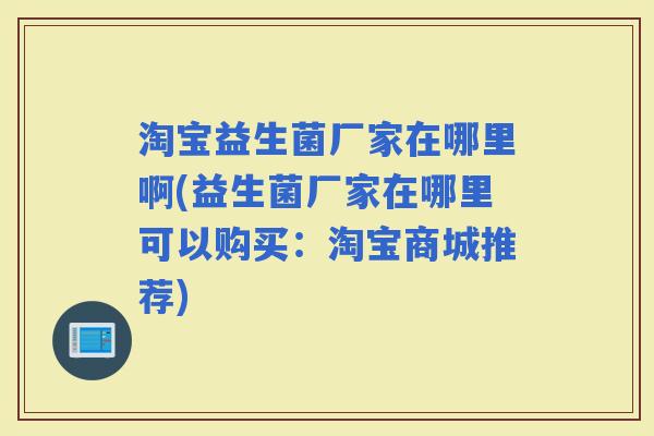 淘宝益生菌厂家在哪里啊(益生菌厂家在哪里可以购买:淘宝商城推荐) 淘宝益生菌厂家在哪里啊(益生菌厂家在哪里可以购买:淘宝商城推荐)