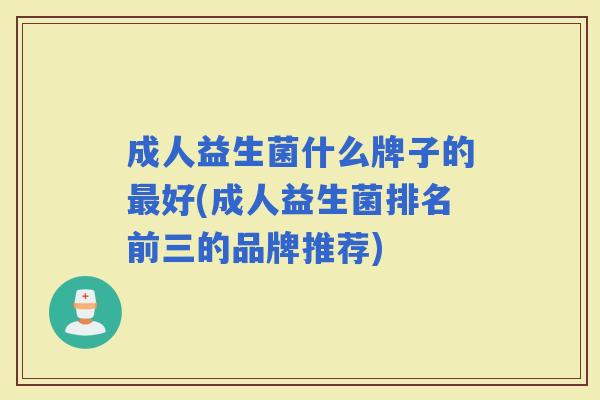 成人益生菌什么牌子的好(成人益生菌排名前三的品牌推荐)