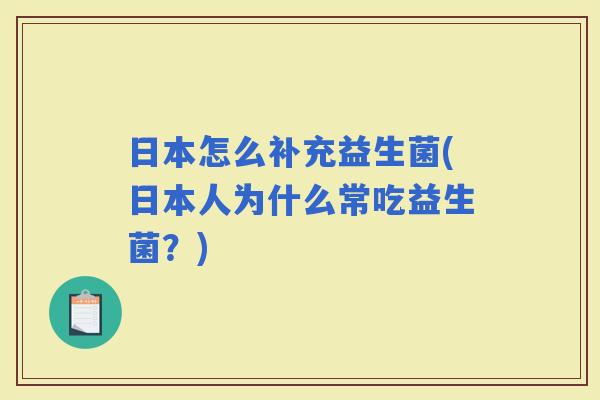 日本怎么补充益生菌(日本人为什么常吃益生菌?) 日本怎么补充益生菌(日本人为什么常吃益生菌?)