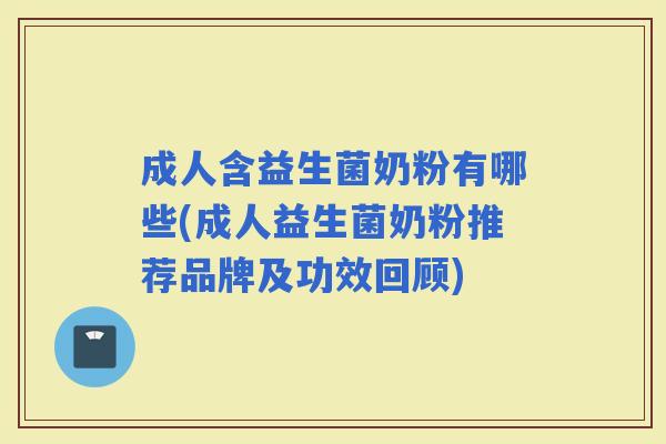 成人含益生菌奶粉有哪些(成人益生菌奶粉推荐品牌及功效回顾)