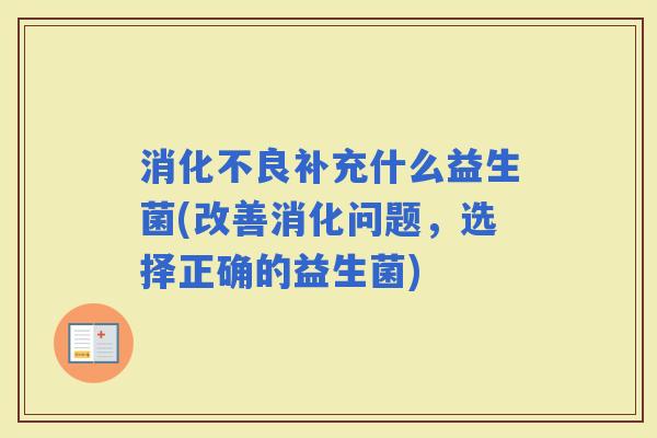 补充什么益生菌(改善消化问题,选择正确的益生菌) 补充什么益生菌(改善消化问题,选择正确的益生菌)