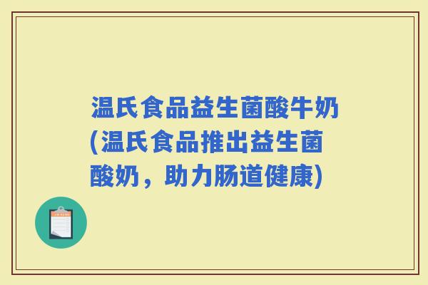 温氏食品益生菌酸牛奶(温氏食品推出益生菌酸奶，助力肠道健康)