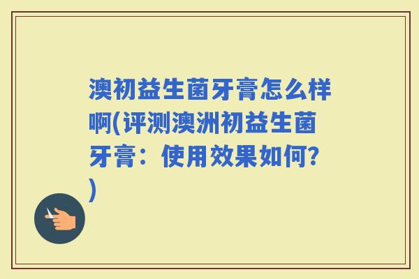澳初益生菌牙膏怎么样啊(评测澳洲初益生菌牙膏：使用效果如何？)