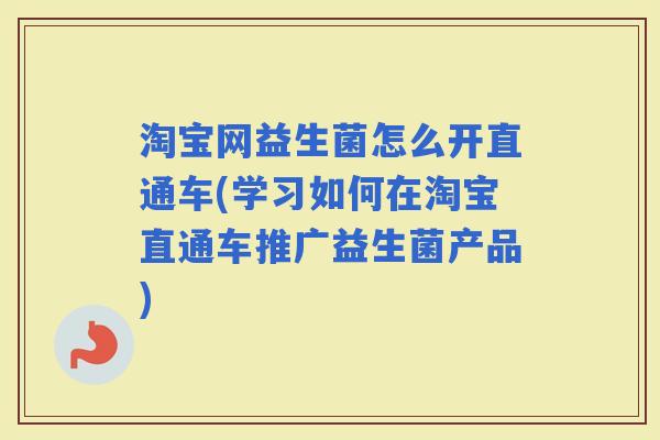 淘宝网益生菌怎么开直通车(学习如何在淘宝直通车推广益生菌产品)