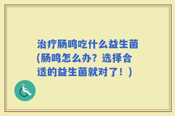 肠鸣吃什么益生菌(肠鸣怎么办？选择合适的益生菌就对了！)