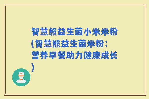 智慧熊益生菌小米米粉(智慧熊益生菌米粉:营养早餐助力健康成长) 智慧熊益生菌小米米粉(智慧熊益生菌米粉:营养早餐助力健康成长)