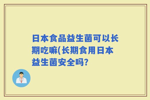 日本食品益生菌可以长期吃嘛(长期食用日本益生菌安全吗？