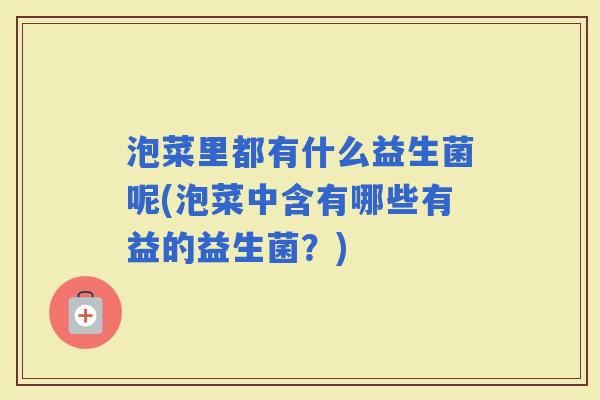泡菜里都有什么益生菌呢(泡菜中含有哪些有益的益生菌?) 泡菜里都有什么益生菌呢(泡菜中含有哪些有益的益生菌?)