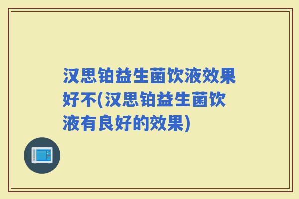 汉思铂益生菌饮液效果好不(汉思铂益生菌饮液有良好的效果)
