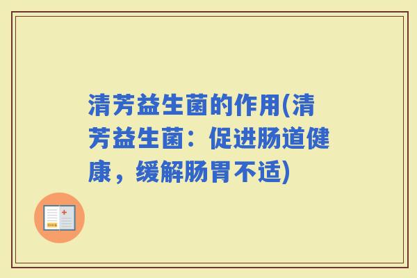 清芳益生菌的作用(清芳益生菌:促进肠道健康,缓解肠胃不适) 清芳益生菌的作用(清芳益生菌:促进肠道健康,缓解肠胃不适)