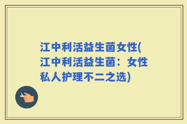江中利活益生菌女性(江中利活益生菌:女性私人护理不二之选) 江中利活益生菌女性(江中利活益生菌:女性私人护理不二之选)