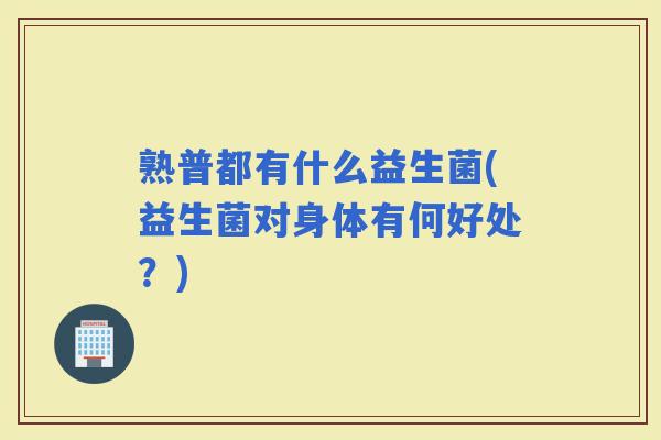 熟普都有什么益生菌(益生菌对身体有何好处?) 熟普都有什么益生菌(益生菌对身体有何好处?)