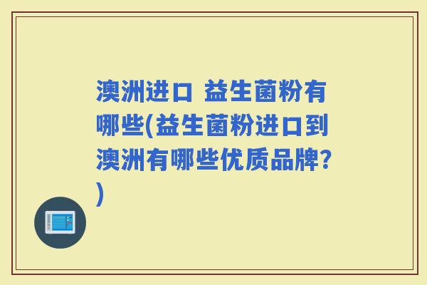 澳洲进口 益生菌粉有哪些(益生菌粉进口到澳洲有哪些优质品牌？)