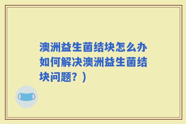 澳洲益生菌结块怎么办如何解决澳洲益生菌结块问题？)