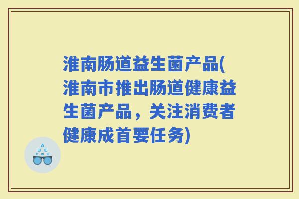 淮南肠道益生菌产品(淮南市推出肠道健康益生菌产品,关注消费者健康成首要任务) 淮南肠道益生菌产品(淮南市推出肠道健康益生菌产品,关注消费者健康成首要任务)