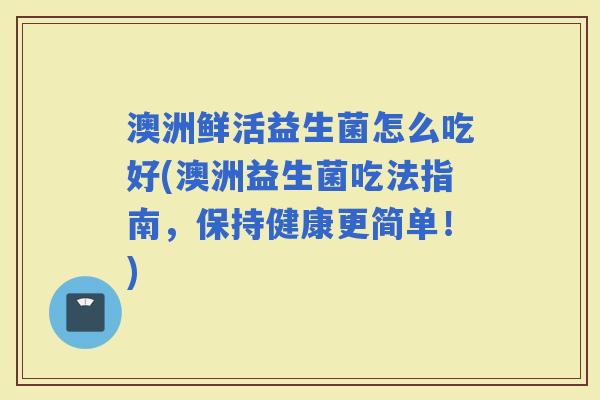 澳洲鲜活益生菌怎么吃好(澳洲益生菌吃法指南，保持健康更简单！)