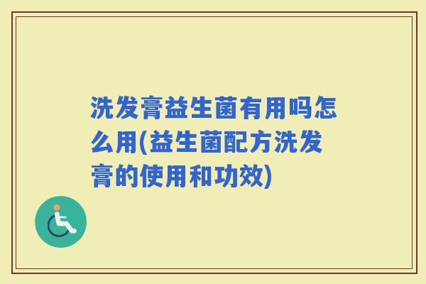 洗发膏益生菌有用吗怎么用(益生菌配方洗发膏的使用和功效)