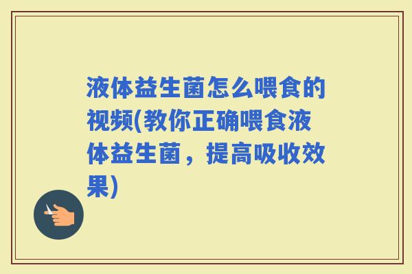 液体益生菌怎么喂食的视频(教你正确喂食液体益生菌,提高吸收效果) 液体益生菌怎么喂食的视频(教你正确喂食液体益生菌,提高吸收效果)