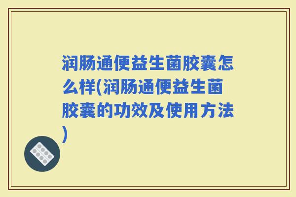 润肠通便益生菌胶囊怎么样(润肠通便益生菌胶囊的功效及使用方法) 润肠通便益生菌胶囊怎么样(润肠通便益生菌胶囊的功效及使用方法)