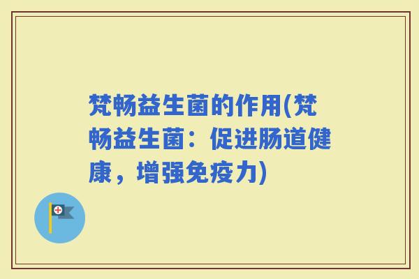 梵畅益生菌的作用(梵畅益生菌:促进肠道健康,增强力) 梵畅益生菌的作用(梵畅益生菌:促进肠道健康,增强力)
