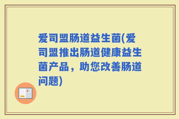 爱司盟肠道益生菌(爱司盟推出肠道健康益生菌产品，助您改善肠道问题)