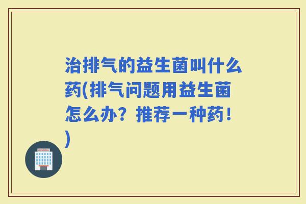 排气的益生菌叫什么药(排气问题用益生菌怎么办?推荐一种药!) 排气的益生菌叫什么药(排气问题用益生菌怎么办?推荐一种药!)