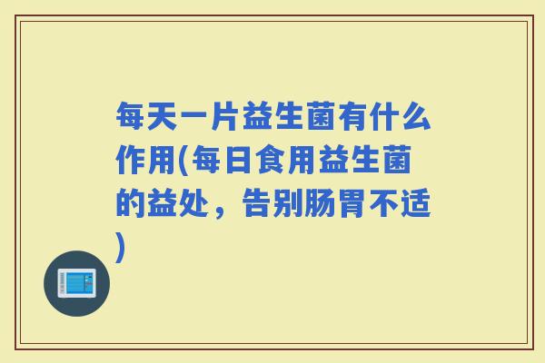 每天一片益生菌有什么作用(每日食用益生菌的益处,告别肠胃不适) 每天一片益生菌有什么作用(每日食用益生菌的益处,告别肠胃不适)