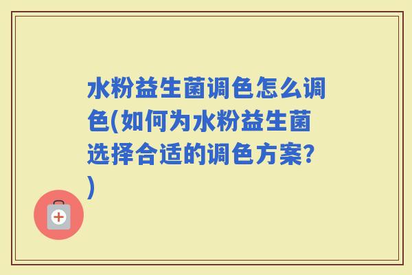 水粉益生菌调色怎么调色(如何为水粉益生菌选择合适的调色方案？)