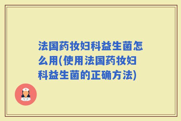 法国药妆益生菌怎么用(使用法国药妆益生菌的正确方法)