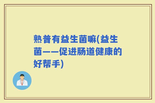 熟普有益生菌嘛(益生菌——促进肠道健康的好帮手)