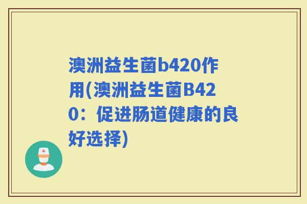 澳洲益生菌b420作用(澳洲益生菌B420：促进肠道健康的良好选择)