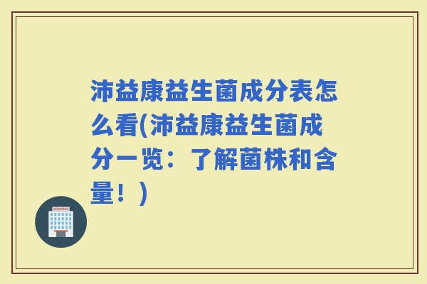 沛益康益生菌成分表怎么看(沛益康益生菌成分一览：了解菌株和含量！)