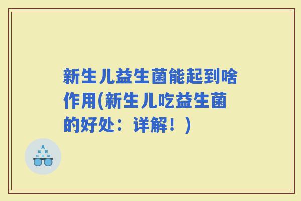 新生儿益生菌能起到啥作用(新生儿吃益生菌的好处:详解!) 新生儿益生菌能起到啥作用(新生儿吃益生菌的好处:详解!)