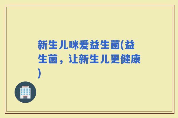 新生儿咪爱益生菌(益生菌，让新生儿更健康)