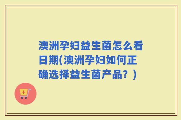 澳洲孕妇益生菌怎么看日期(澳洲孕妇如何正确选择益生菌产品?) 澳洲孕妇益生菌怎么看日期(澳洲孕妇如何正确选择益生菌产品?)