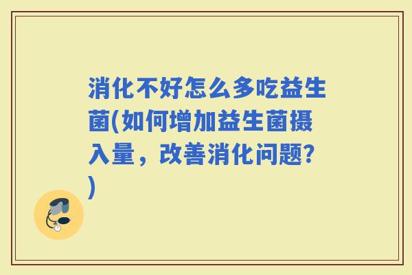 消化不好怎么多吃益生菌(如何增加益生菌摄入量，改善消化问题？)