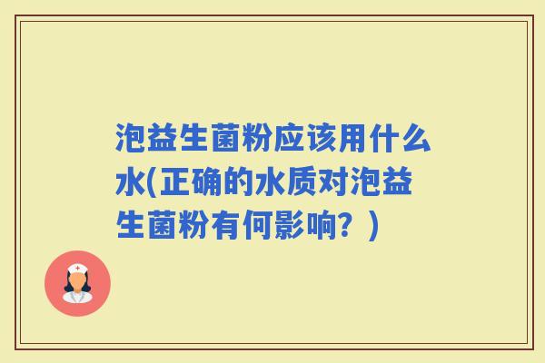 泡益生菌粉应该用什么水(正确的水质对泡益生菌粉有何影响？)
