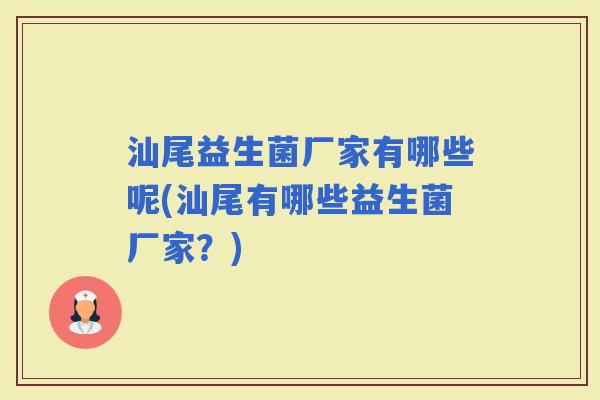 汕尾益生菌厂家有哪些呢(汕尾有哪些益生菌厂家?) 汕尾益生菌厂家有哪些呢(汕尾有哪些益生菌厂家?)