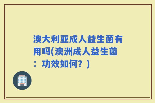 澳大利亚成人益生菌有用吗(澳洲成人益生菌：功效如何？)