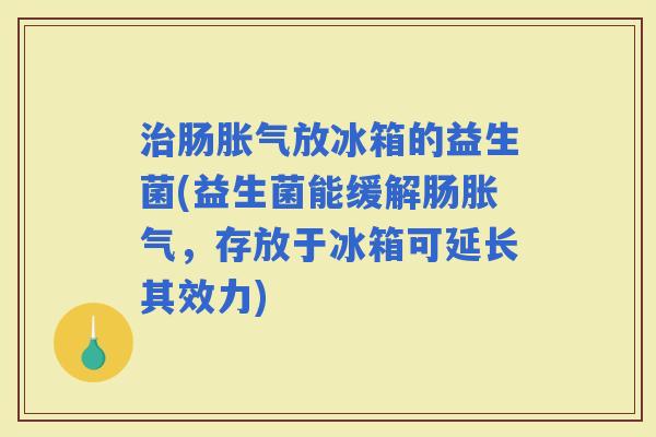 肠放冰箱的益生菌(益生菌能缓解肠,存放于冰箱可延长其效力) 肠放冰箱的益生菌(益生菌能缓解肠,存放于冰箱可延长其效力)