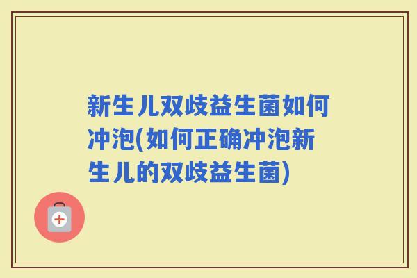 新生儿双歧益生菌如何冲泡(如何正确冲泡新生儿的双歧益生菌)