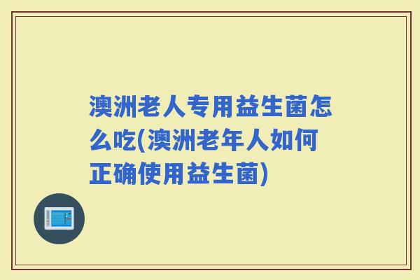 澳洲老人专用益生菌怎么吃(澳洲老年人如何正确使用益生菌)