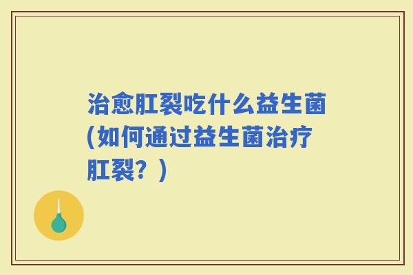 愈肛裂吃什么益生菌(如何通过益生菌肛裂?) 愈肛裂吃什么益生菌(如何通过益生菌肛裂?)