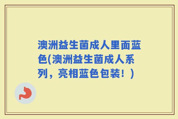 澳洲益生菌成人里面蓝色(澳洲益生菌成人系列，亮相蓝色包装！)