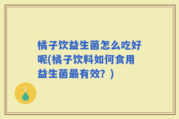 橘子饮益生菌怎么吃好呢(橘子饮料如何食用益生菌有效？)