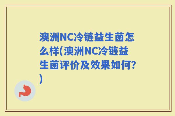 澳洲NC冷链益生菌怎么样(澳洲NC冷链益生菌评价及效果如何？)